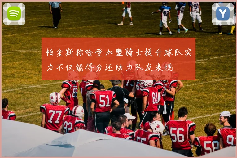 帕金斯称哈登加盟骑士提升球队实力不仅能得分还助力队友表现