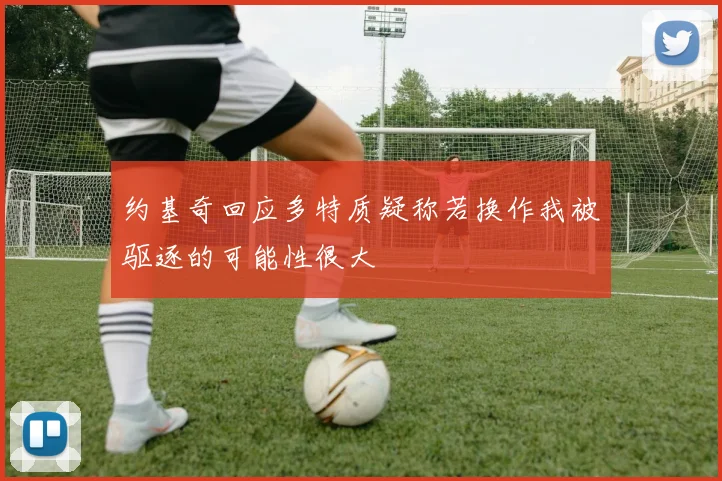 约基奇回应多特质疑称若换作我被驱逐的可能性很大