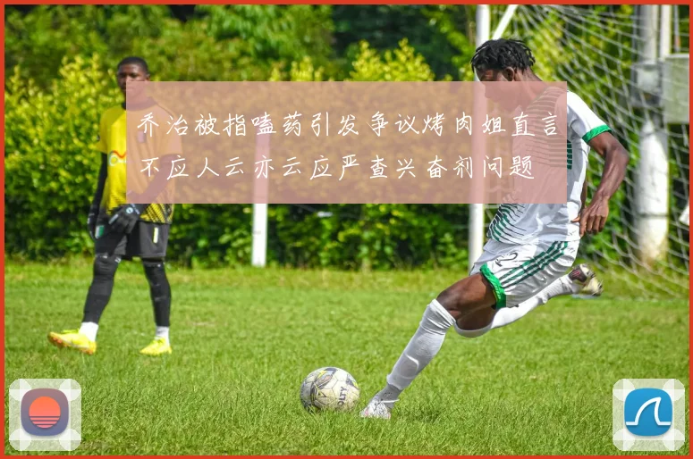 乔治被指嗑药引发争议烤肉姐直言不应人云亦云应严查兴奋剂问题