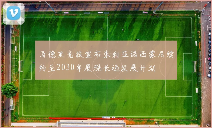 马德里竞技宣布朱利亚诺西蒙尼续约至2030年展现长远发展计划