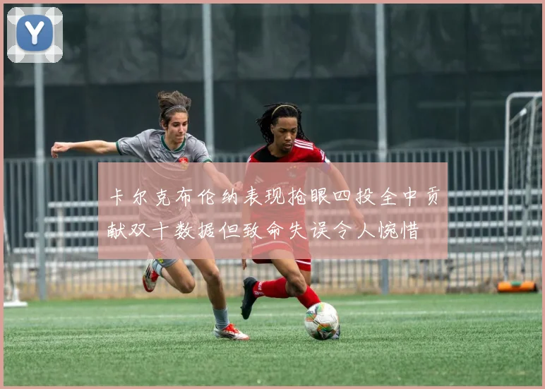 卡尔克布伦纳表现抢眼四投全中贡献双十数据但致命失误令人惋惜