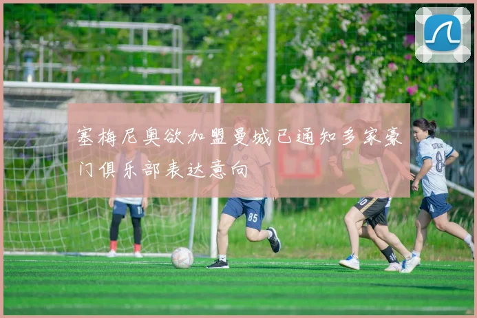 塞梅尼奥欲加盟曼城已通知多家豪门俱乐部表达意向