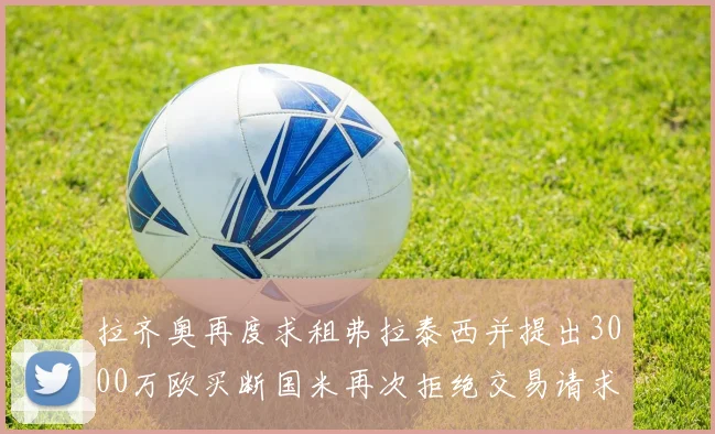 拉齐奥再度求租弗拉泰西并提出3000万欧买断国米再次拒绝交易请求