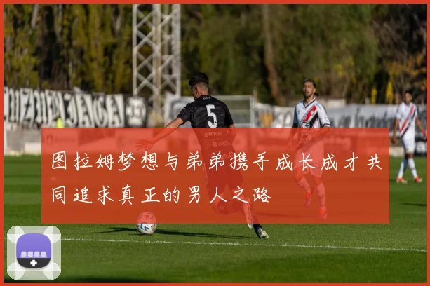 图拉姆梦想与弟弟携手成长成才共同追求真正的男人之路