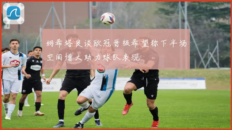 姆希塔良谈欧冠晋级希望称下半场空间增大助力球队表现