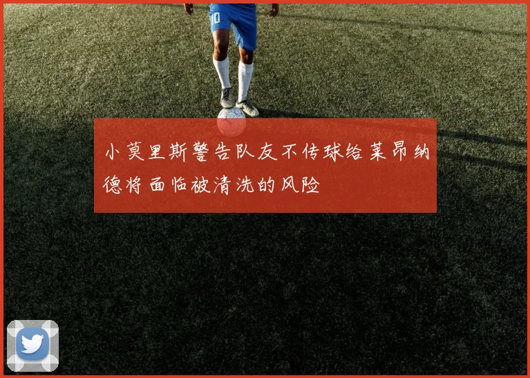 小莫里斯警告队友不传球给莱昂纳德将面临被清洗的风险