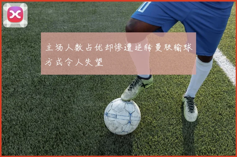 主场人数占优却惨遭逆转曼联输球方式令人失望