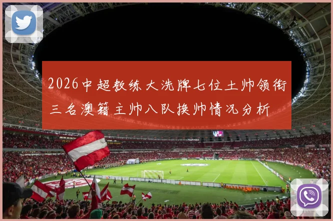 2026中超教练大洗牌七位土帅领衔三名澳籍主帅八队换帅情况分析
