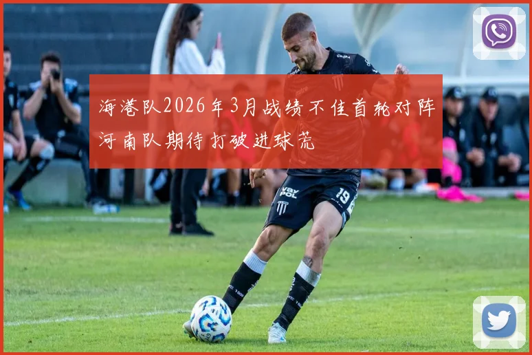 海港队2026年3月战绩不佳首轮对阵河南队期待打破进球荒