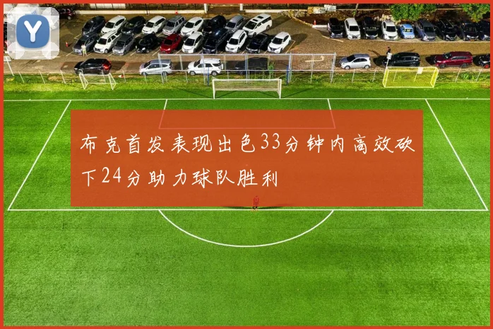 布克首发表现出色33分钟内高效砍下24分助力球队胜利