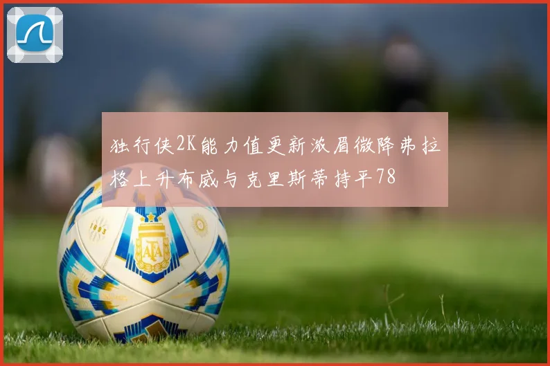 独行侠2K能力值更新浓眉微降弗拉格上升布威与克里斯蒂持平78