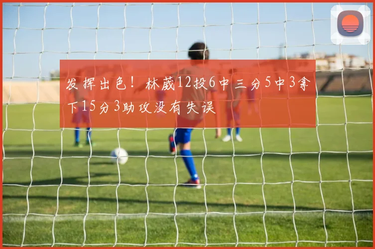 发挥出色！林葳12投6中三分5中3拿下15分3助攻没有失误
