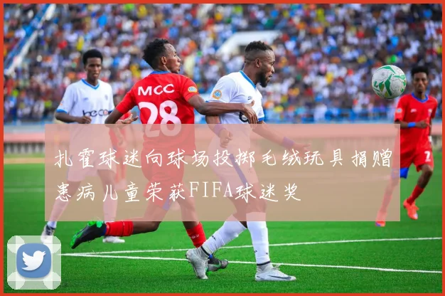 扎霍球迷向球场投掷毛绒玩具捐赠患病儿童荣获FIFA球迷奖
