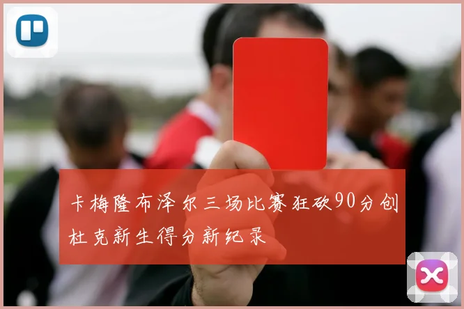 卡梅隆布泽尔三场比赛狂砍90分创杜克新生得分新纪录