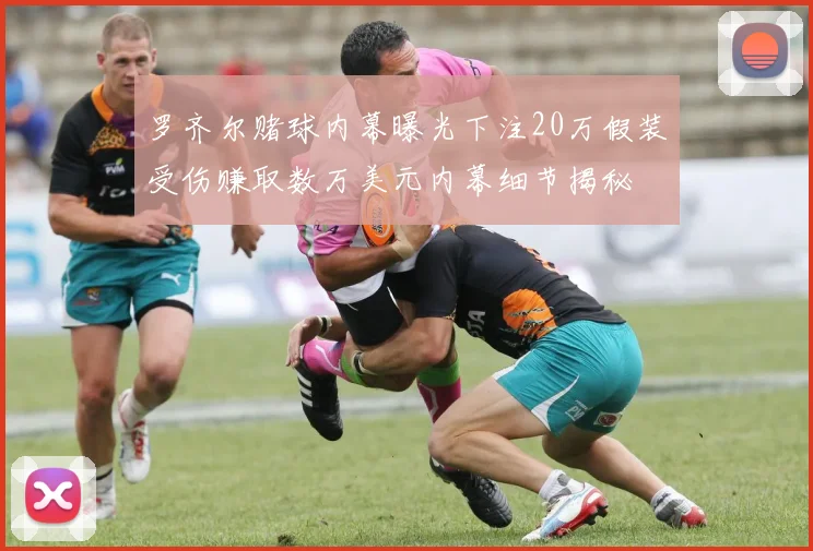 罗齐尔赌球内幕曝光下注20万假装受伤赚取数万美元内幕细节揭秘