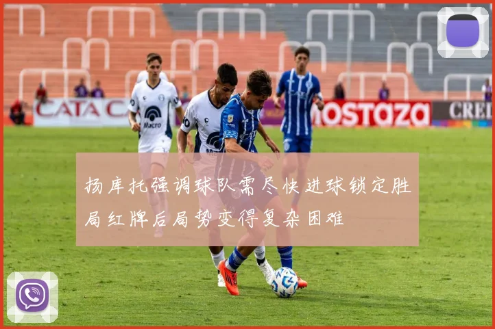 扬库托强调球队需尽快进球锁定胜局红牌后局势变得复杂困难