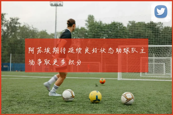 阿苏埃期待延续良好状态助球队主场争取更多积分