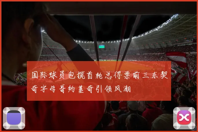 国际球员包揽首轮总得票前三东契奇字母哥约基奇引领风潮