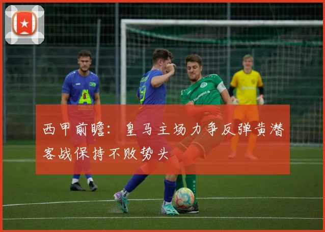 西甲前瞻：皇马主场力争反弹黄潜客战保持不败势头