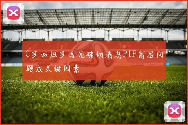 C罗回归罗马无确切消息PIF高层问题成关键因素