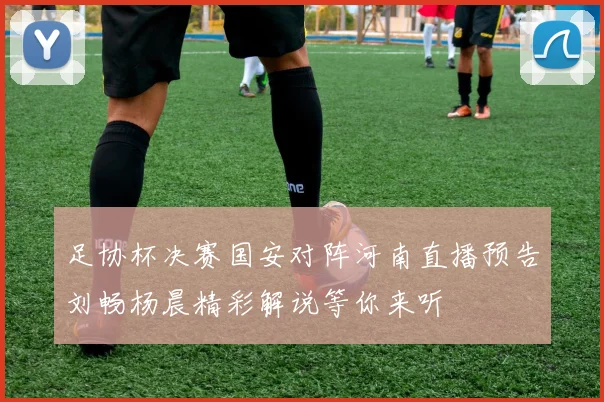 足协杯决赛国安对阵河南直播预告刘畅杨晨精彩解说等你来听