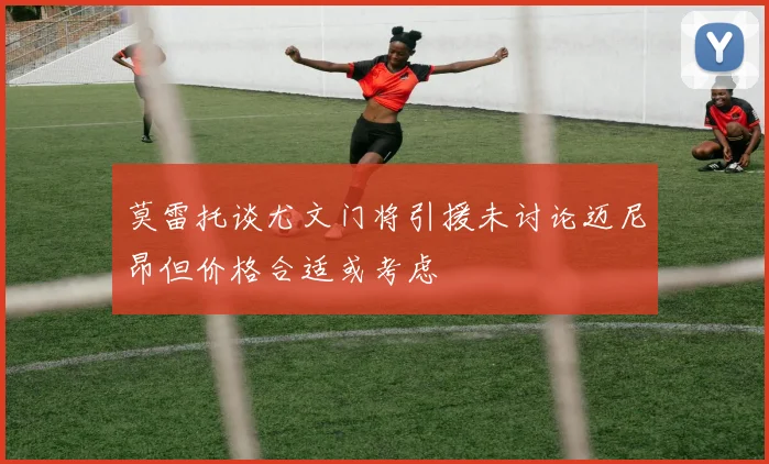 莫雷托谈尤文门将引援未讨论迈尼昂但价格合适或考虑