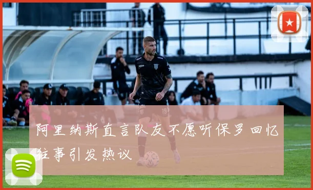 阿里纳斯直言队友不愿听保罗回忆往事引发热议
