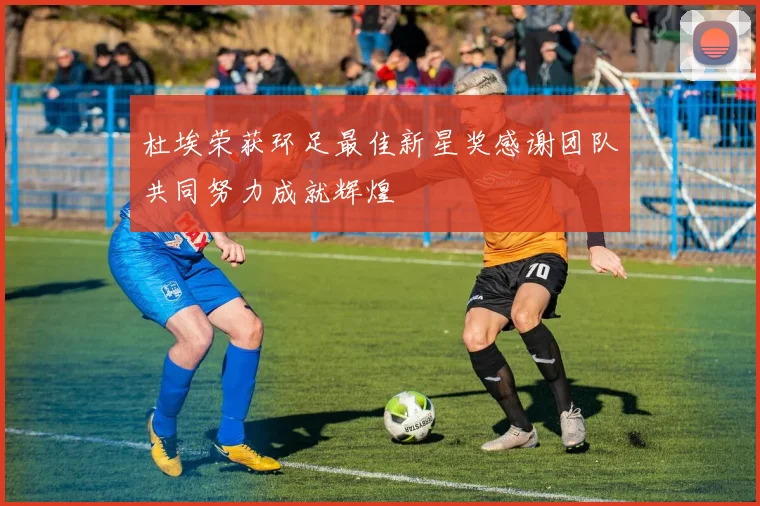 杜埃荣获环足最佳新星奖感谢团队共同努力成就辉煌