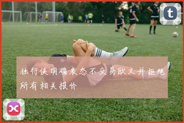 独行侠明确表态不交易欧文并拒绝所有相关报价