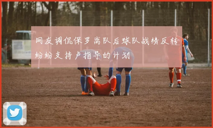 网友调侃保罗离队后球队战绩反转纷纷支持卢指导的计划