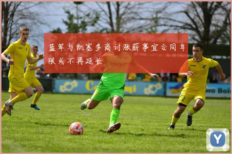 蓝军与凯塞多商讨涨薪事宜合同年限或不再延长