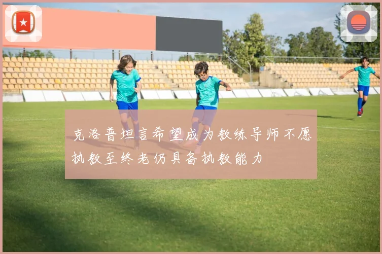 克洛普坦言希望成为教练导师不愿执教至终老仍具备执教能力