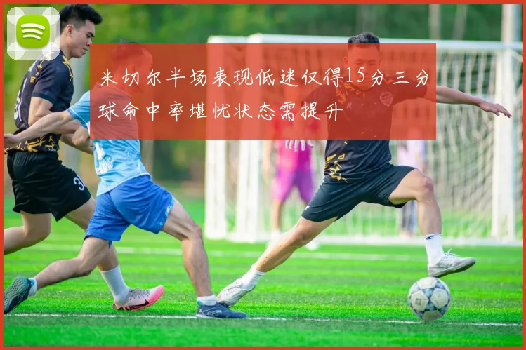 米切尔半场表现低迷仅得15分三分球命中率堪忧状态需提升