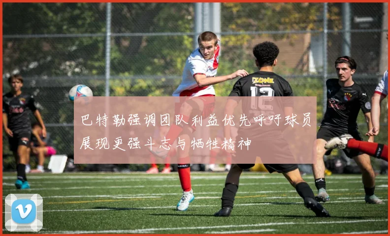 巴特勒强调团队利益优先呼吁球员展现更强斗志与牺牲精神