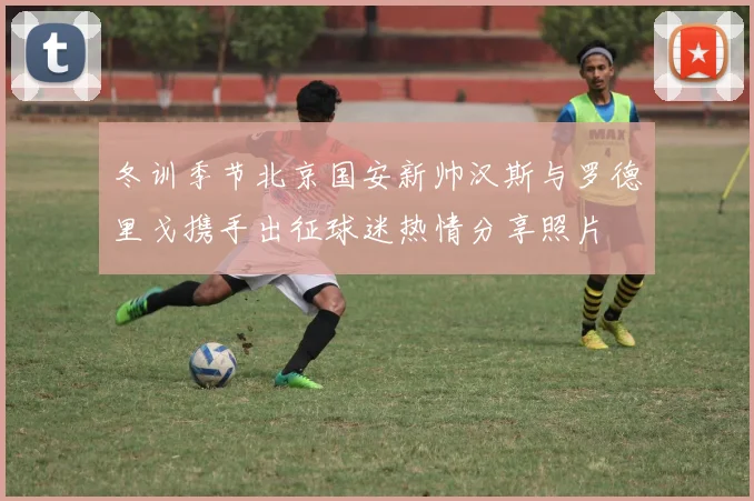 冬训季节北京国安新帅汉斯与罗德里戈携手出征球迷热情分享照片