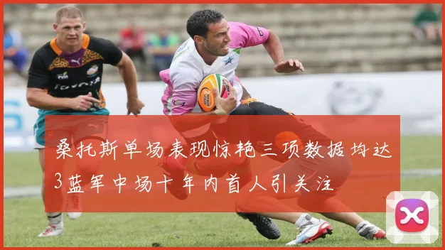 桑托斯单场表现惊艳三项数据均达3蓝军中场十年内首人引关注