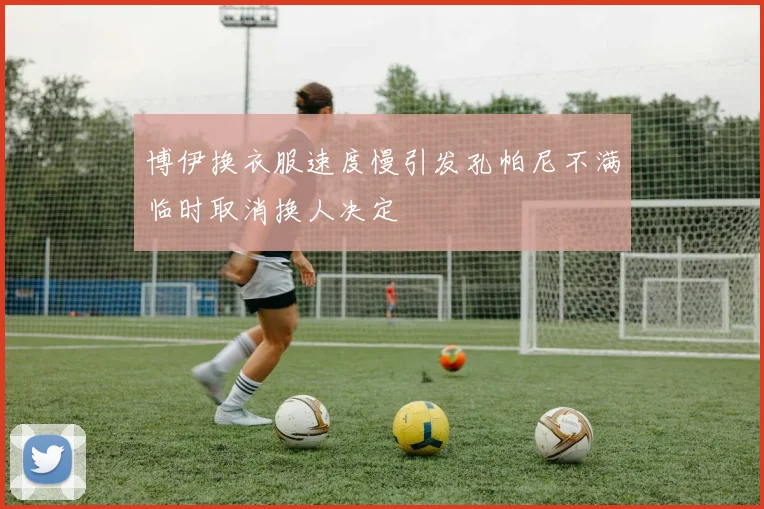 博伊换衣服速度慢引发孔帕尼不满临时取消换人决定