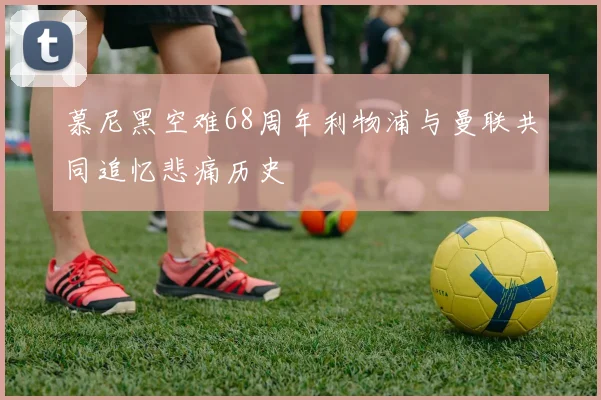 慕尼黑空难68周年利物浦与曼联共同追忆悲痛历史