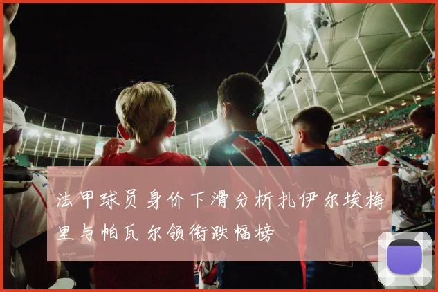 法甲球员身价下滑分析扎伊尔埃梅里与帕瓦尔领衔跌幅榜