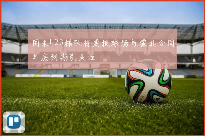 国米U23梯队将更换球场与蒙扎合同年底到期引关注