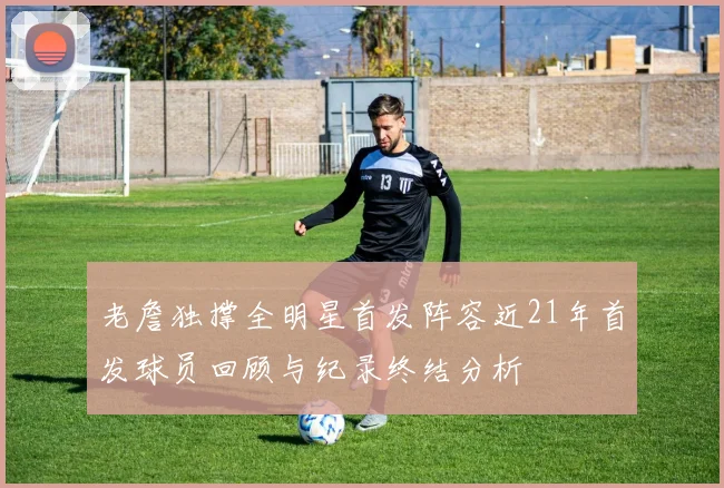 老詹独撑全明星首发阵容近21年首发球员回顾与纪录终结分析