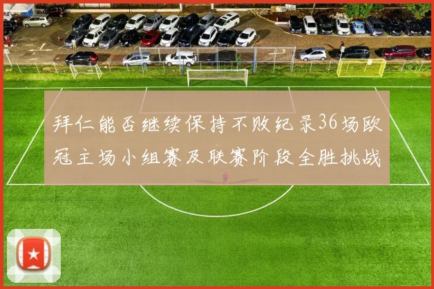 拜仁能否继续保持不败纪录36场欧冠主场小组赛及联赛阶段全胜挑战