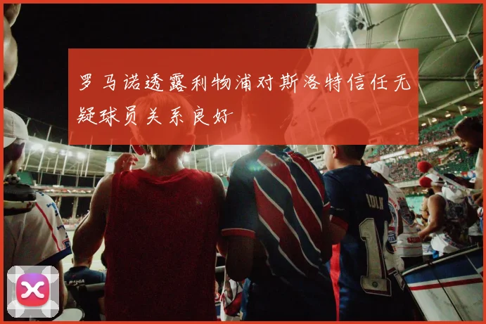 罗马诺透露利物浦对斯洛特信任无疑球员关系良好