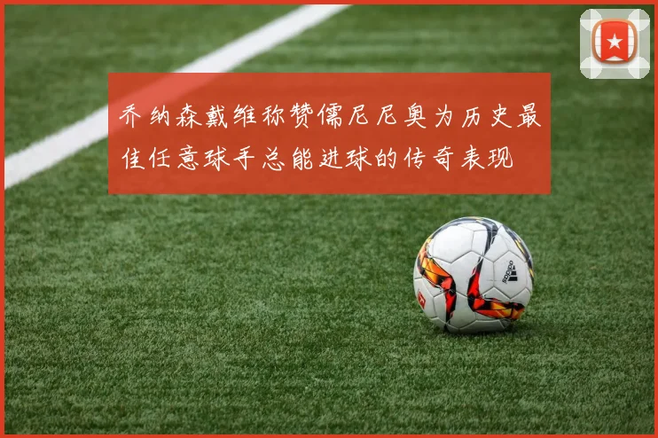 乔纳森戴维称赞儒尼尼奥为历史最佳任意球手总能进球的传奇表现