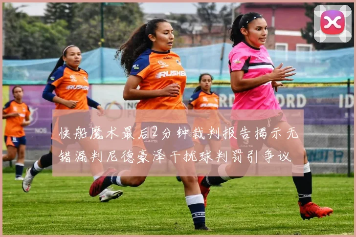 快船魔术最后2分钟裁判报告揭示无错漏判尼德豪泽干扰球判罚引争议