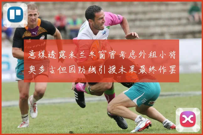 意媒透露米兰冬窗曾考虑外租小将奥多古但因防线引援未果最终作罢