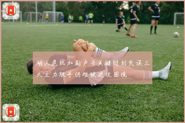 湖人危机加剧卢卡关键时刻失误三大主力联手仍难破进攻困境