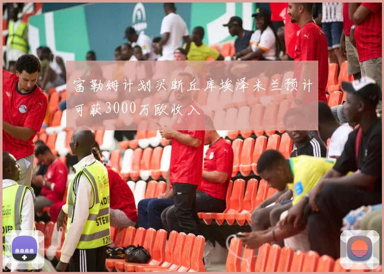 富勒姆计划买断丘库埃泽米兰预计可获3000万欧收入