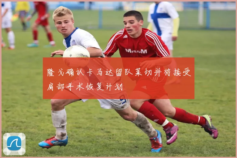 隆戈确认卡马达留队莱切并将接受肩部手术恢复计划