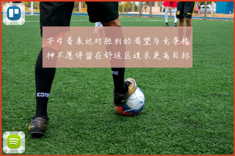 字母哥表达对胜利的渴望与竞争精神不愿停留在舒适区追求更高目标